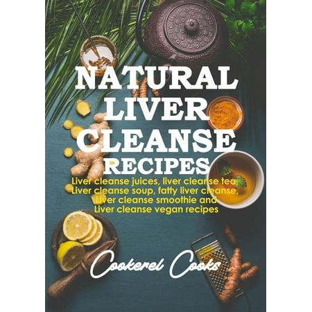 Natural Liver Cleanse Recipes: Liver Cleanse Juices, Liver Cleanse Tea, Liver Cleanse Soup, Fatty Liver Cleanse, Liver Cleanse Smoothie and Liver Cleanse Vegan Recipes -