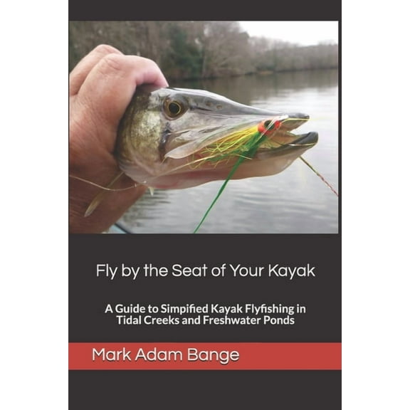 Fly by the Seat of Your Kayak : A Guide to Simplified Kayak Flyfishing in Tidal Creeks and Freshwater Ponds (Paperback)