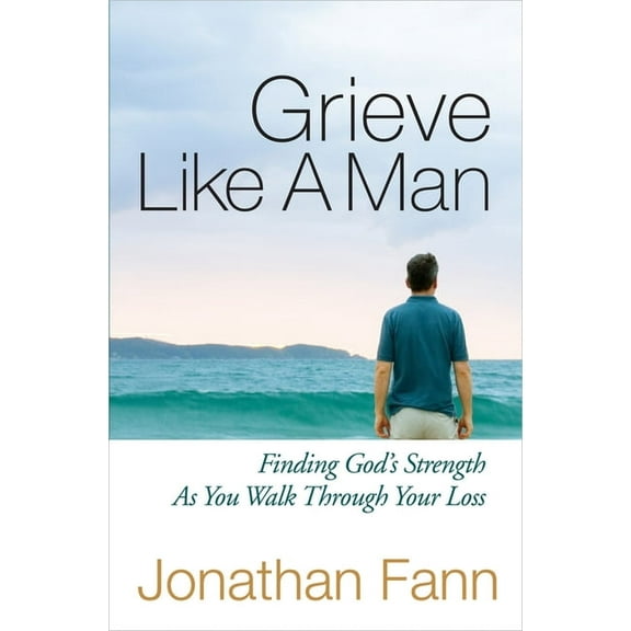 Grieve Like a Man: Finding God's Strength as You Walk Through Your Loss, (Paperback)
