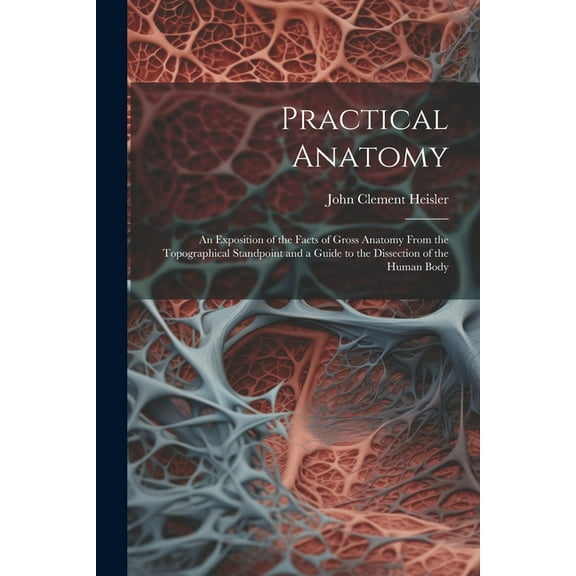 Practical Anatomy : An Exposition of the Facts of Gross Anatomy From the Topographical Standpoint and a Guide to the Dissection of the Human Body (Paperback)