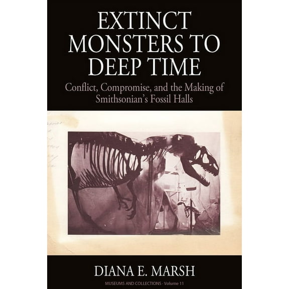 Museums and Collections Extinct Monsters to Deep Time: Conflict, Compromise, and the Making of Smithsonian's Fossil Halls, Book 11, (Hardcover)