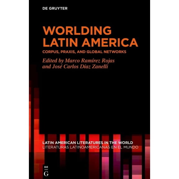 Latin American Literatures In The World Worlding Latin America: Corpus, Praxis, and Global Networks, Book 24, (Hardcover)