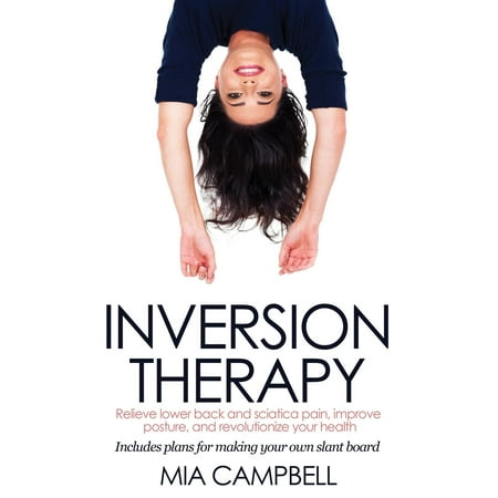 Inversion Therapy: Relieve lower back and sciatica pain, improve posture, and revolutionize your health