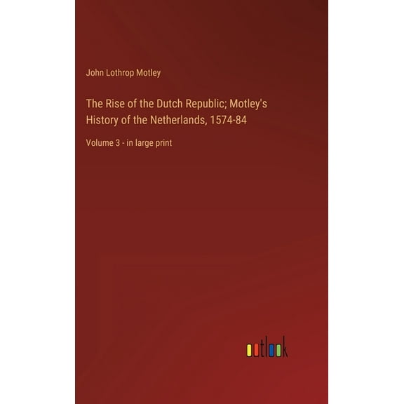The Rise of the Dutch Republic; Motley's History of the Netherlands, 1574-84: Volume 3 - in large print, (Hardcover)
