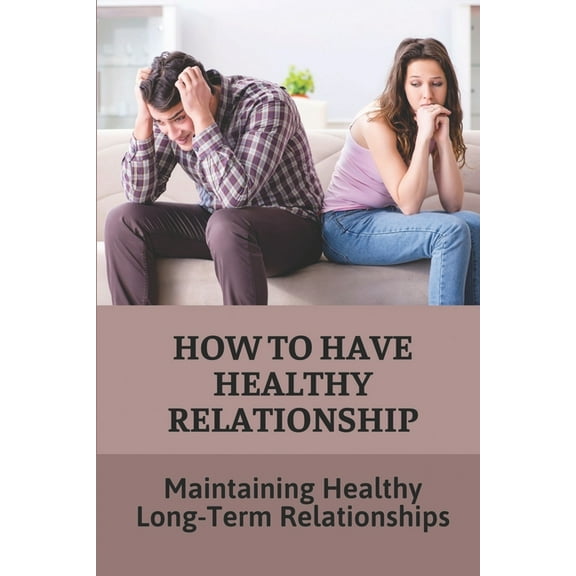 How To Have Healthy Relationship: Maintaining Healthy Long-Term Relationships: Guide To Create Happy Relationships That Last (Paperback)