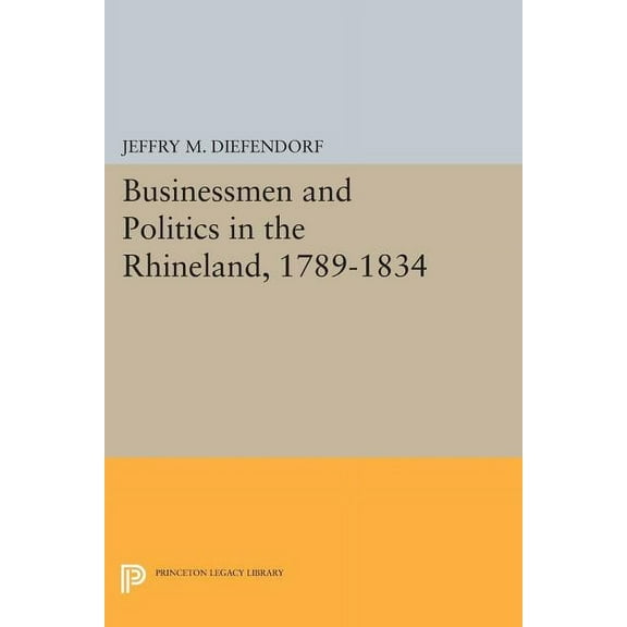 Princeton Legacy Library Businessmen and Politics in the Rhineland, 1789-1834, Book 987, (Paperback)