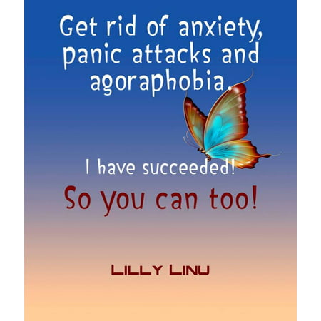 Get Rid of Anxiety, Panic Attacks and Agoraphobia. I Have Succeeded! So You Can Too! - (Best Way To Get Rid Of Anxiety Attacks)