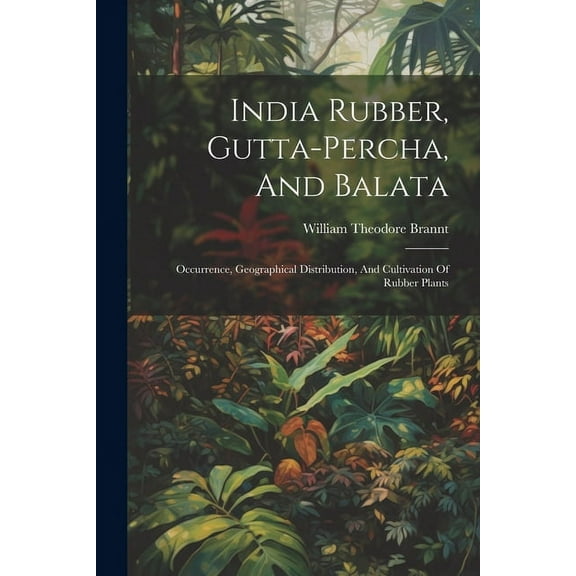 India Rubber, Gutta-percha, And Balata: Occurrence, Geographical Distribution, And Cultivation Of Rubber Plants (Paperback)