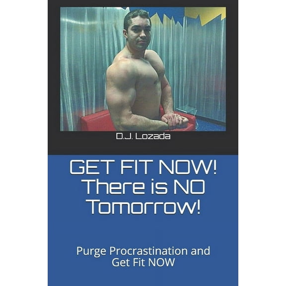 GET FIT NOW! There is NO Tomorrow! : Purge Procrastination and Get Fit NOW (Paperback)