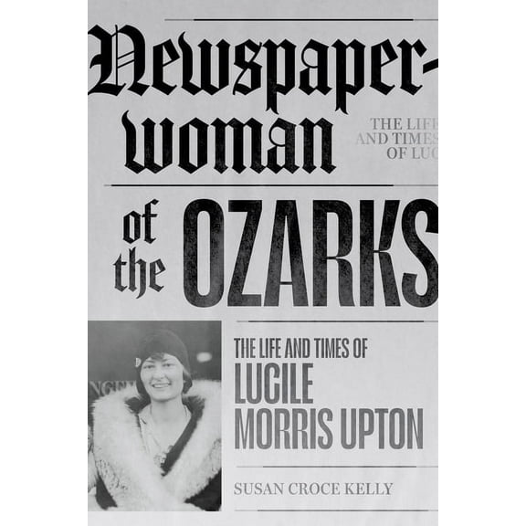 Newspaperwoman of the Ozarks: The Life and Times of Lucile Morris Upton, (Paperback)