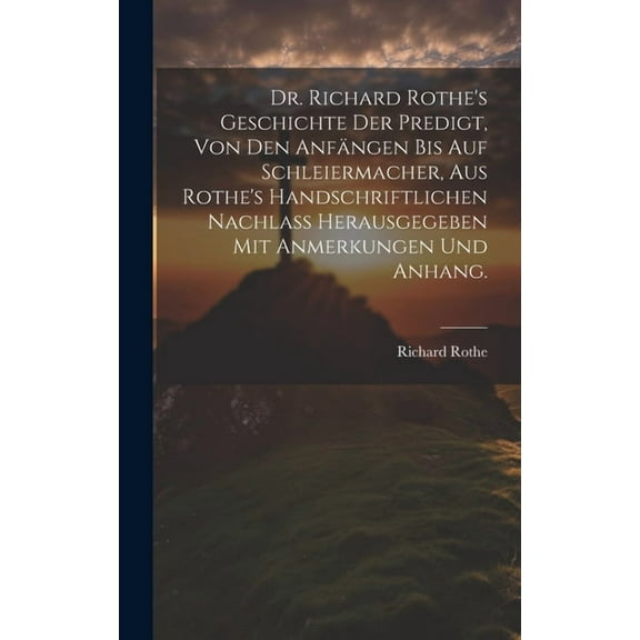 Dr. Richard Rothe's Geschichte der Predigt, von den AnfÃ¤ngen bis auf Schleiermacher, aus Rothe's handschriftlichen Nachl, (Hardcover)