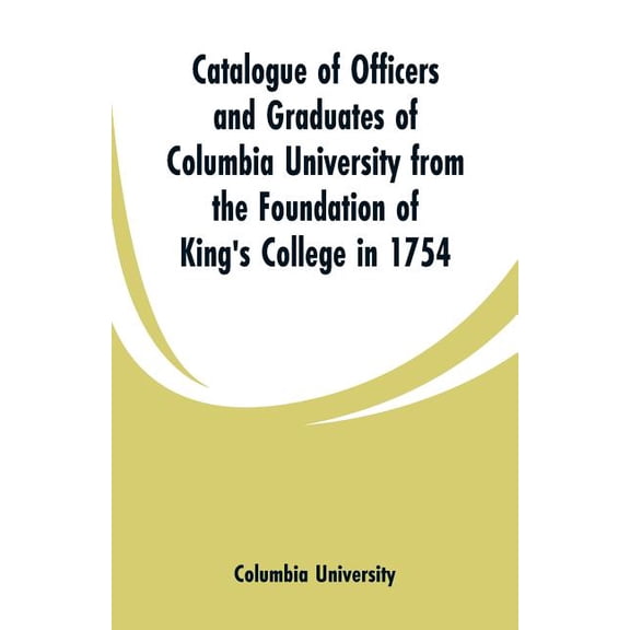 Catalogue of Officers and Graduates of Columbia University from the Foundation of King's College in 1754, (Paperback)