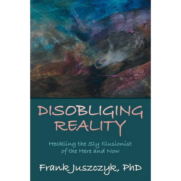 Disobliging Reality: Heckling the Sly Illusionist of the Here and Now (Paperback) by Frank Juszczyk