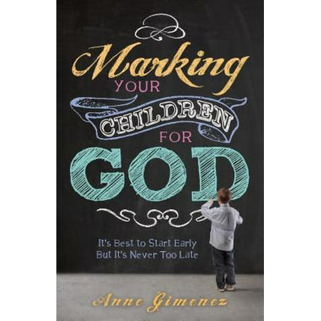 Marking Your Children for God : It's Best to Start Early But It's Never Too (Best Part Of The Bible To Start Reading)