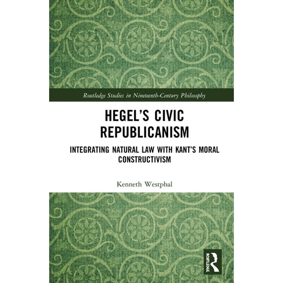 Routledge Studies in Nineteenth-Century Hegel's Civic Republicanism: Integrating Natural Law with Kant's Moral Constructivism, (Hardcover)