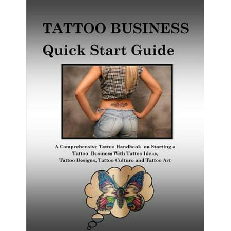 Tattoo Business Quick Start Guide: A Comprehensive Tattoo Handbook On Starting a Tattoo Business With Tattoo Ideas, Tattoo Designs, Tattoo Culture and Tattoo Art -