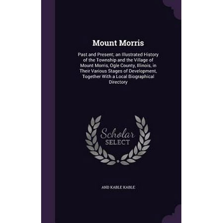 Mount Morris : Past and Present; An Illustrated History of the Township and the Village of Mount Morris, Ogle County, Illinois, in Their Various Stages of Development, Together with a Local Biographical
