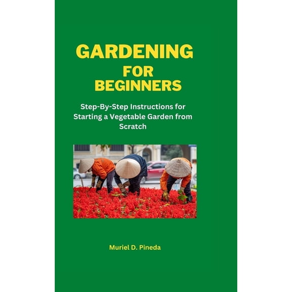 Gardening for Beginners : Step-By-Step Instructions for Starting a Vegetable Garden from Scratch (Paperback)
