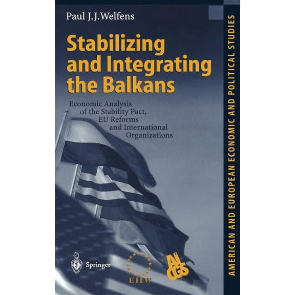 American and European Economic and Polit Stabilizing and Integrating the Balkans: Economic Analysis of the Stability Pact, EU Reforms and International Organizat, (Hardcover)