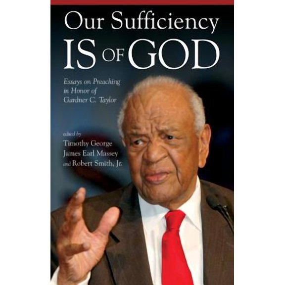 Our Sufficiency Is of God: Essays on Preaching in Honor of Gardner C. Taylor -- Timothy George