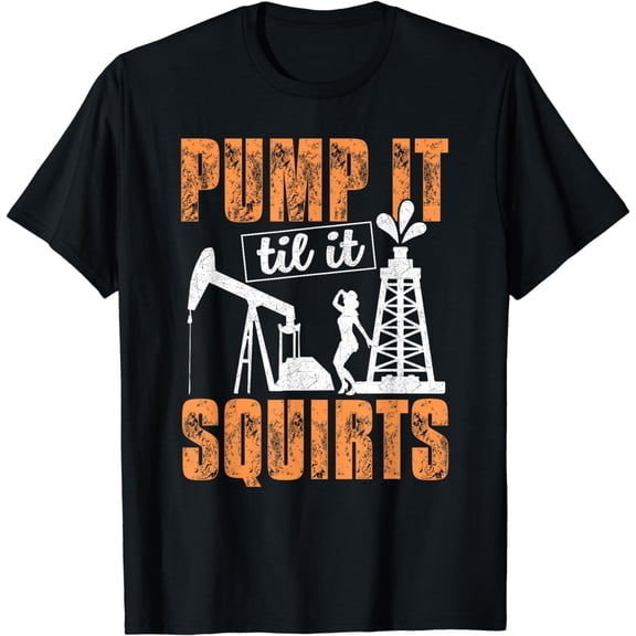 Pump It Til It Squirts - Oilfield Man Oil Worker Funny Gift T-Shirt