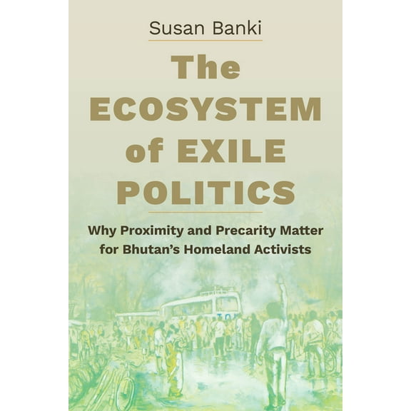 The Ecosystem of Exile Politics: Why Proximity and Precarity Matter for Bhutan's Homeland Activists, (Paperback)