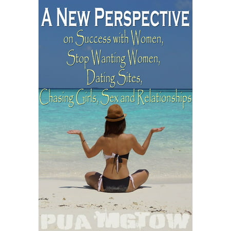 A New Perspective on Success with Women, Stop Wanting Women, Dating Sites, Chasing Girls, Sex and Relationships -