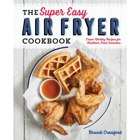 The Super Easy Air Fryer Cookbook : Crave-Worthy Recipes for Healthier Fried (Best Super Bowl Finger Food Recipes)