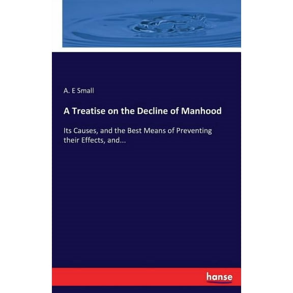 A Treatise on the Decline of Manhood: Its Causes, and the Best Means of Preventing their Effects, and..., (Paperback)