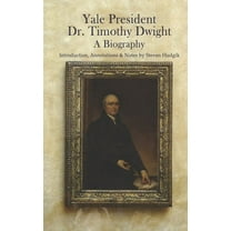 Yale President Timothy Dwight, A Biography: Memoir of the Life of Timothy Dwight (1752-1817)