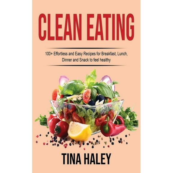 Clean Eating: 100 Effortless and Easy Recipes for Breakfast, Lunch, Dinner and Snack to feel healthy (Hardcover)