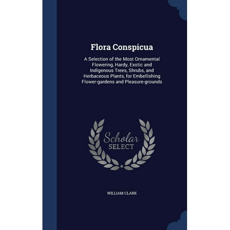 Flora Conspicua: A Selection of the Most Ornamental Flowering, Hardy, Exotic and Indigenous Trees, Shrubs, and Herbaceous Plants, for Embellishing Flower-Gardens and Pleasure-Grounds (Hardcover)