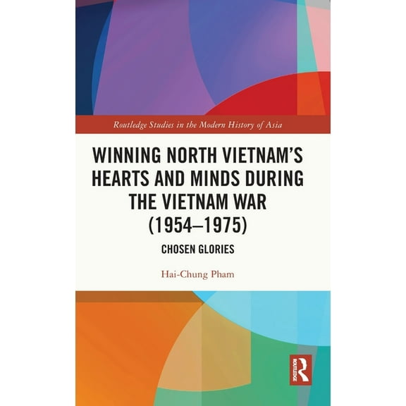 Routledge Studies in the Modern History  Winning North Vietnam's Hearts and Minds during the Vietnam War (1954-1975): Chosen Glories, (Hardcover)