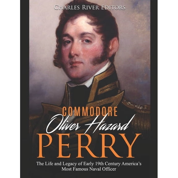 Commodore Oliver Hazard Perry: The Life and Legacy of Early 19th Century America's Most Famous Naval Officer, (Paperback)