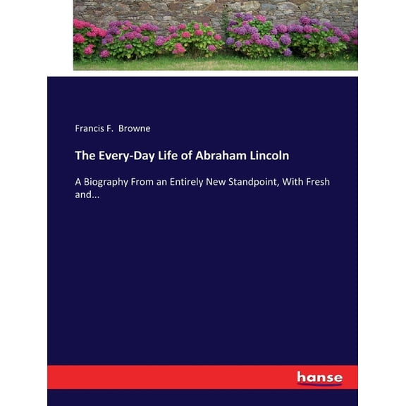 The Every-Day Life of Abraham Lincoln: A Biography From an Entirely New Standpoint, With Fresh and..., (Paperback)