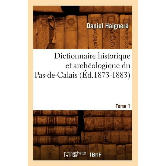 Histoire: Dictionnaire Historique Et Archéologique Du Pas-De-Calais. Tome 1 (Éd.1873-1883) (Paperback)