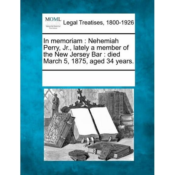 In Memoriam: Nehemiah Perry, Jr., Lately a Member of the New Jersey Bar: Died March 5, 1875, Aged 34 Years. (Paperback)