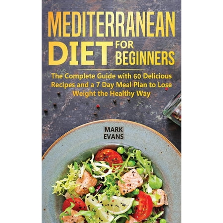 Mediterranean Diet for Beginners: The Complete Guide with 60 Delicious Recipes and a 7-Day Meal Plan to Lose Weight the Healthy Way (Best Way To Lose Weight In 60 Days)