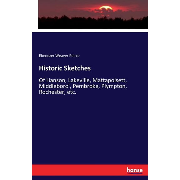 Historic Sketches: Of Hanson, Lakeville, Mattapoisett, Middleboro', Pembroke, Plympton, Rochester, etc., (Paperback)