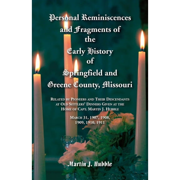 Personal Reminiscences and Fragments of The Early History of Springfield and Greene County, Missouri: Related by Pioneers and their descendants at Old Settlers' Dinners given at the home of Capt. Mart