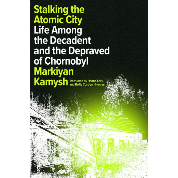 Stalking the Atomic City: Life Among the Decadent and the Depraved of Chornobyl, (Hardcover)