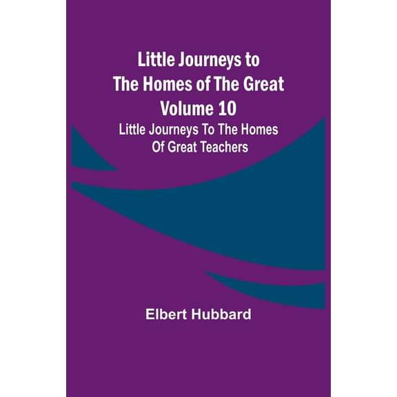 Little Journeys to the Homes of the Great - Volume 10: Little Journeys To The Homes Of Great Teachers, (Paperback)