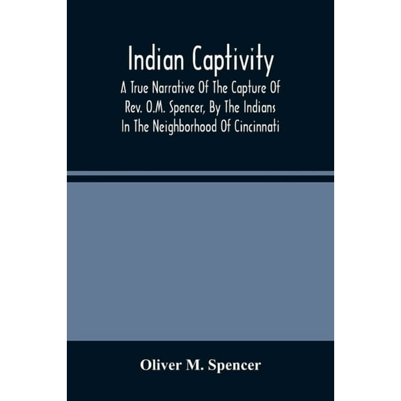 Indian Captivity: A True Narrative Of The Capture Of Rev. O.M. Spencer, By The Indians: In The Neighborhood Of Cincinnat, (Paperback)