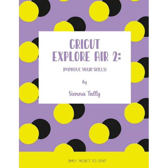 Cricut Explore Air 2: Improve Your Skills! Simple Project to Start, (Paperback)