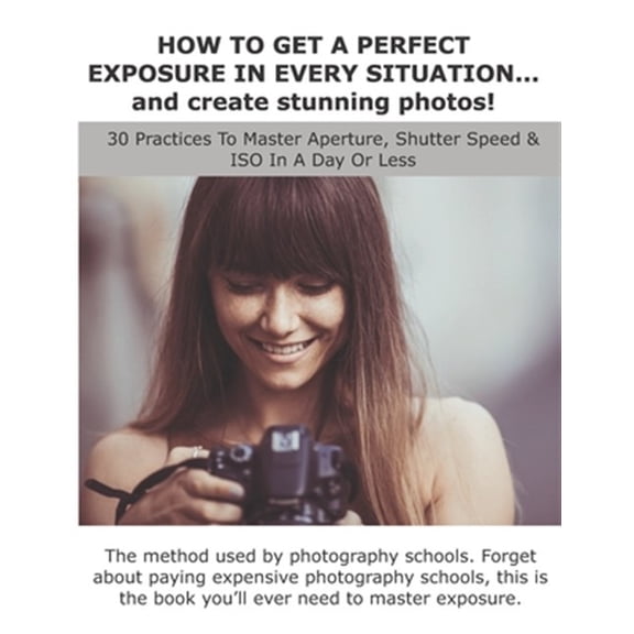 Pre-Owned HOW TO GET A PERFECT EXPOSURE IN EVERY SITUATION... and create stunning photos!: 30 Practices To Master Aperture, Shutter Speed & ISO In A Day Or Less