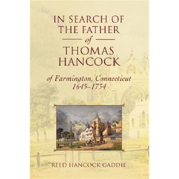 In Search of the Father of Thomas Hancock of Farmington, Connecticut, 1645-1734 : Including the Life Story of Thomas Hancock