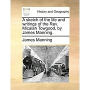 A Sketch of the Life and Writings of the REV. Micaiah Towgood, by James Manning. (Paperback)