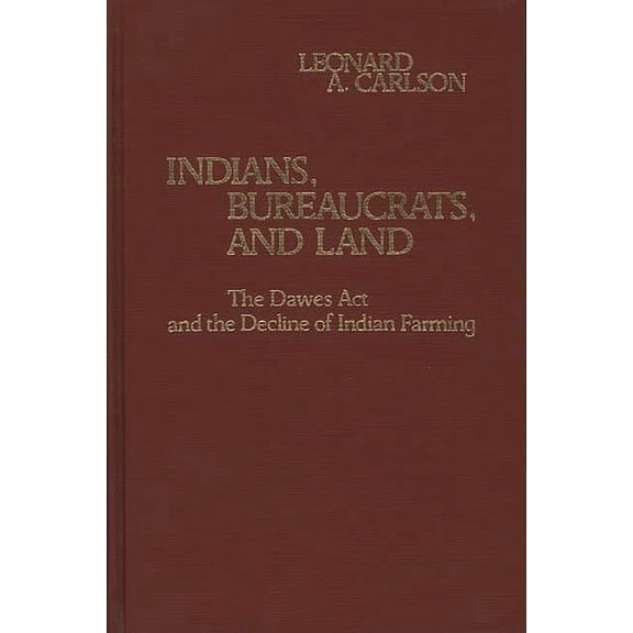 Contributions in Economics and Economic Indians, Bureaucrats, and Land: The Dawes ACT and the Decline of Indian Farming, (Hardcover)
