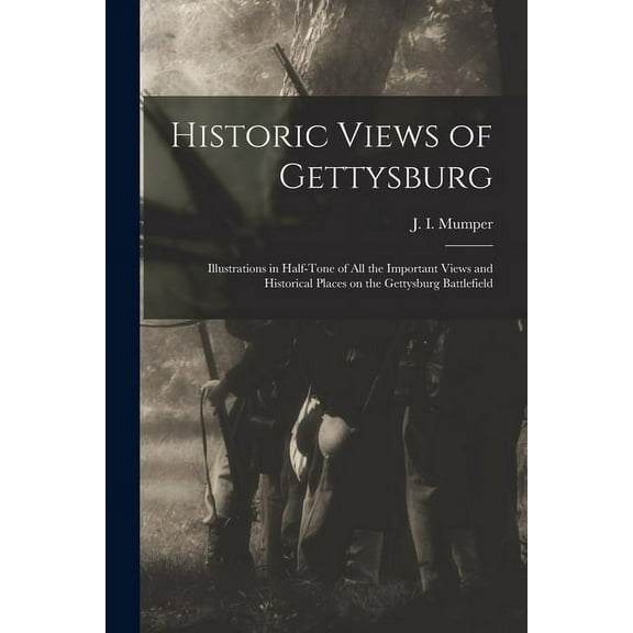 Historic Views of Gettysburg : Illustrations in Half-tone of All the Important Views and Historical Places on the Gettysburg Battlefield