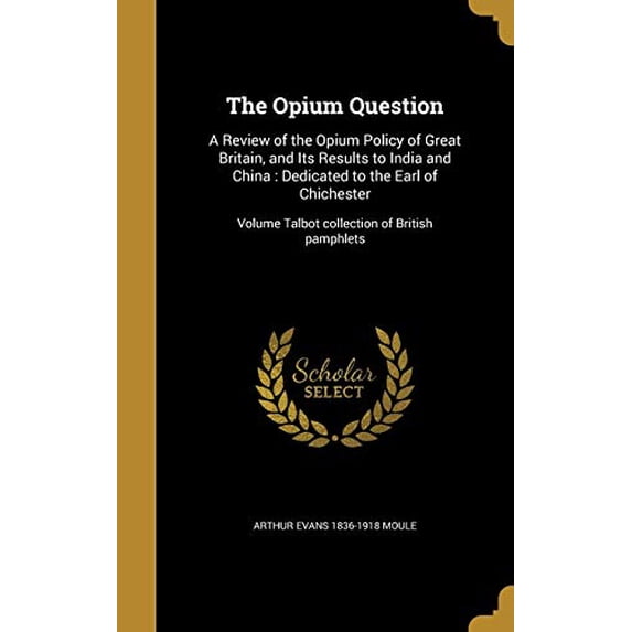 The Opium Question : A Review of the Opium Policy of Great Britain, and Its Results to India and China: Dedicated to the Earl of Chichester; Volume Talbot collection of British pamphlets (Hardcover)
